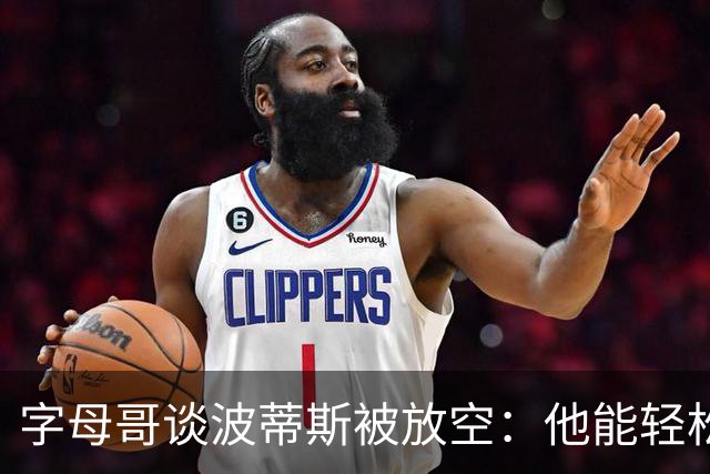 字母哥谈波蒂斯被放空：他能轻松找到投篮机会